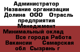 Администратор › Название организации ­ Долина, ООО › Отрасль предприятия ­ Менеджмент › Минимальный оклад ­ 20 000 - Все города Работа » Вакансии   . Самарская обл.,Сызрань г.